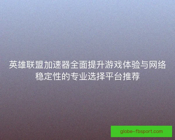 英雄联盟加速器全面提升游戏体验与网络稳定性的专业选择平台推荐