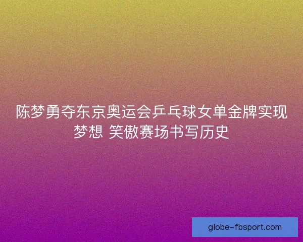 陈梦勇夺东京奥运会乒乓球女单金牌实现梦想 笑傲赛场书写历史