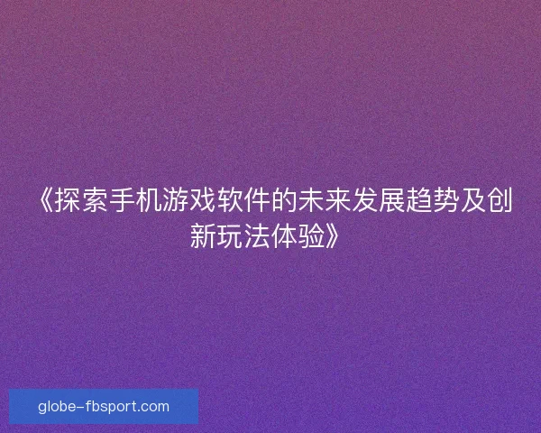 《探索手机游戏软件的未来发展趋势及创新玩法体验》