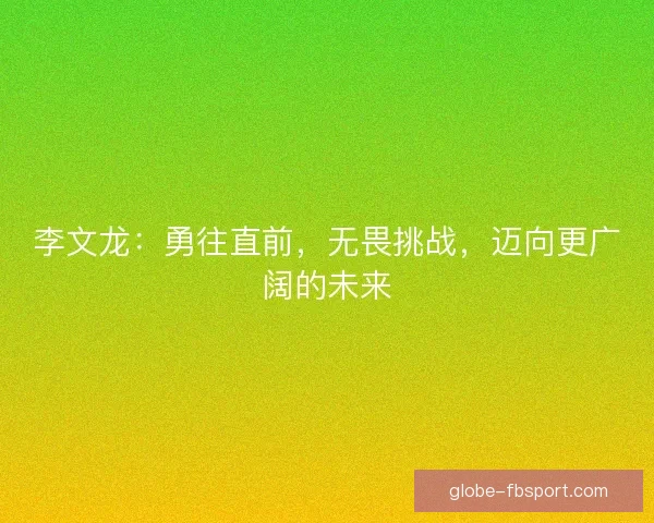 李文龙：勇往直前，无畏挑战，迈向更广阔的未来