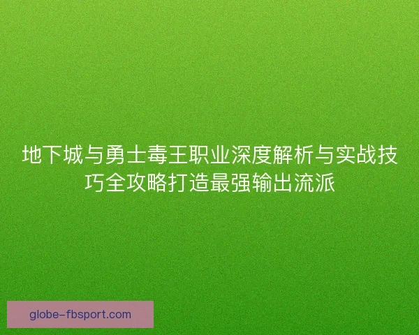 地下城与勇士毒王职业深度解析与实战技巧全攻略打造最强输出流派