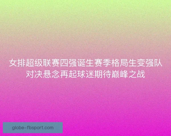女排超级联赛四强诞生赛季格局生变强队对决悬念再起球迷期待巅峰之战